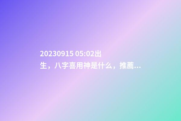 2023.09.15 05:02出生，八字喜用神是什么，推薦2個(gè)好聽的名字